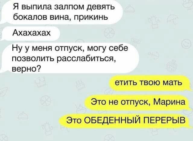 Я ВЫПИЛЭ залпом девять бокалов ВИНЭ ПРИКИНЬ Ахахахах Ну у меня отпуск могу себе позволить расслабиться верно шщршш