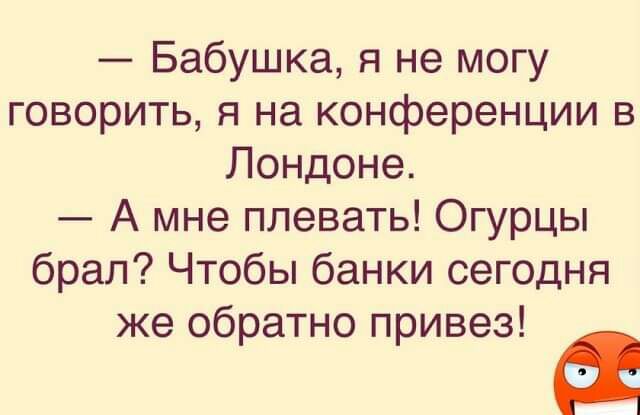 Бабушка я не могу говорить я на конференции в Лондоне А мне плевать Огурцы брал Чтобы банки сегодня же обратно привез