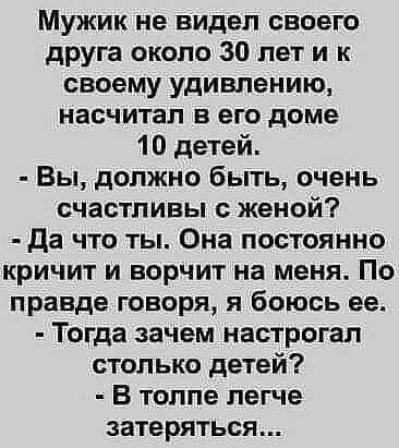 Мужик не видел своего друга около 30 лет и к своему удивлению насчитал в его доме 10 детей Вы должно быть очень счастливы с женой да что ты Она постоянно кричит и ворчит на меня По правде говоря я боюсь ее Тогда зачем настрогал столько детей В толпе легче затеряться