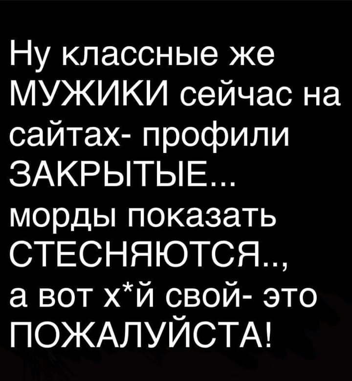 Ну классные же МУЖИКИ сейчас на сайтах профили ЗАКРЫТЫЕ морды показать СТЕСНЯЮТСЯ а вот хй свой это ПОЖАЛУЙСТА