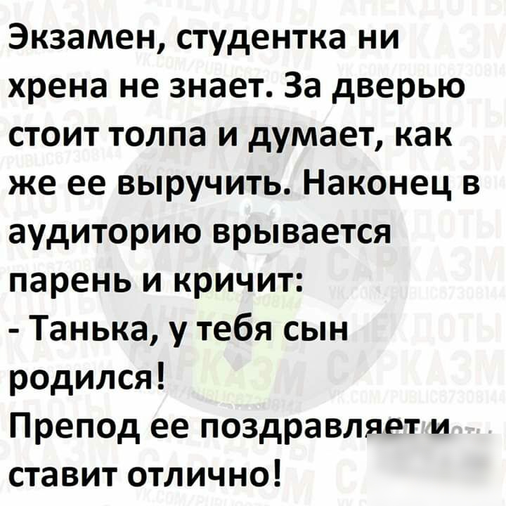 Экзамен студентка ни хрена не знает За дверью стоит толпа и думает как же ее выручить Наконец в аудиторию врывается парень и кричит Танька у тебя сын родился Препод ее поздравляет и ставит отлично