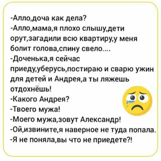 Аллодоча как дела Алпомамая плохо спышудети орутзагадили всю квартируу меня болит гоповаспину свело доченькая сейчас приедуу6ерусьпостираю и сварю ужин для детей и Андреяа ты ляжешь отдохнёшь Какого Андрея 0 о Твоего мужа Моего мужазовут Александр 0йизвинитея наверное не туда попала Я не понялавы что не приедете