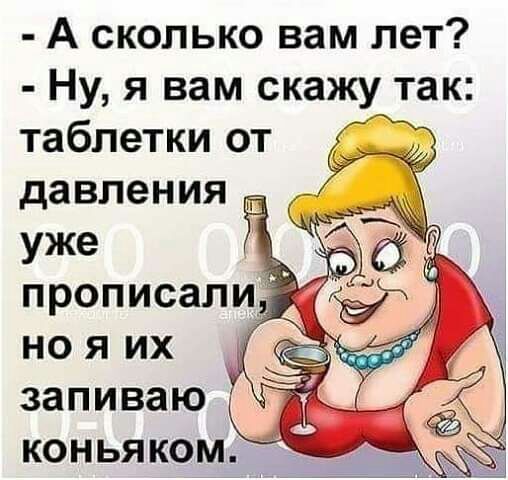 А сколько вам лет Ну я вам скажу так таблетки от давления уже ноя их запиваю коньяком
