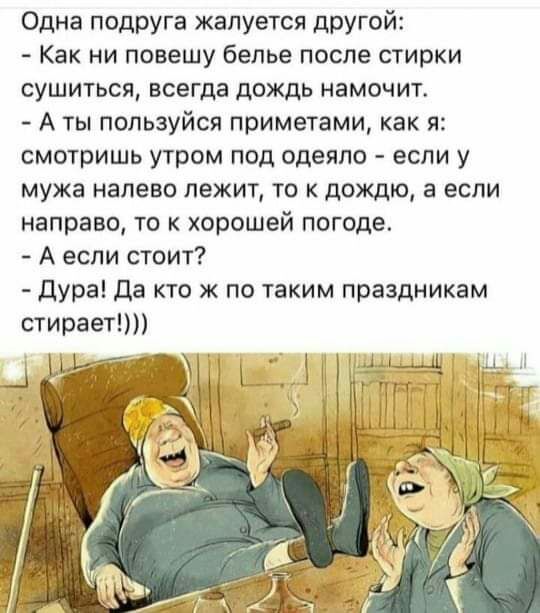 Одна подруга жалуется другой Как ни повешу белье после стирки сушиться всегда дождь намочит А ты пользуйся приметами как я смотришь утром под одеяло если у мужа налево лежит то к дождю а если направо то к хорошей погоде А если стоит дура Да кто ж по таким праздникам стирает