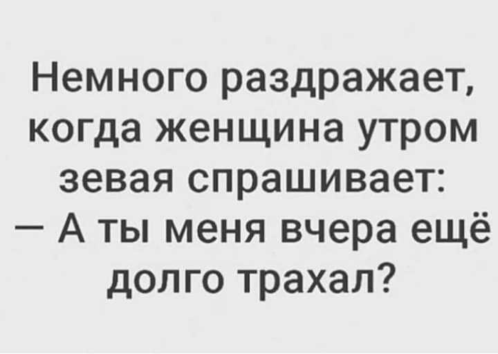 Немного раздражает когда женщина утром зевая спрашивает А ты меня вчера ещё долго трахал