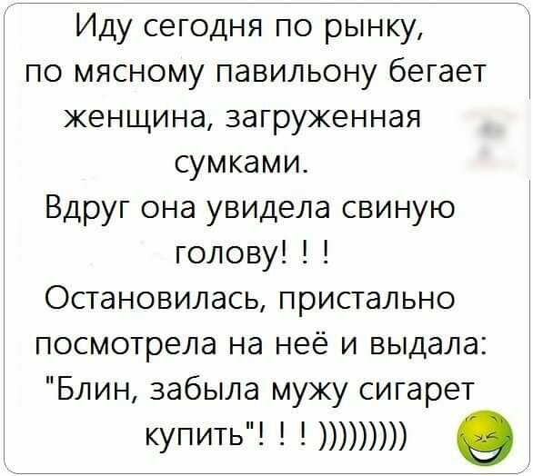 Иду сегодня по рынку по мясному павильону бегает женщина загруженная сумками Вдруг она увидела свиную голову Остановилась пристально посмотрела на неё и выдала Блин забыла мужу сигарет купить 9