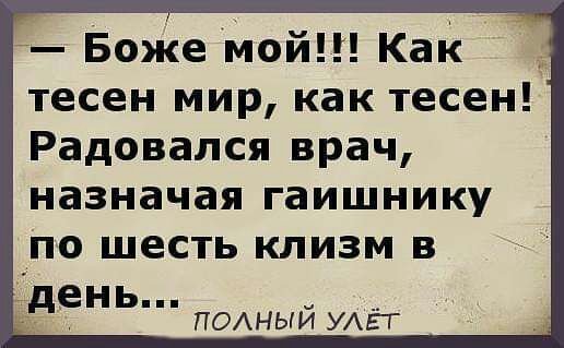 Боже мой Как тесен мир как тесен Радовался врач назначая гаишнику по шесть клизм в день ПОАНЫЙ УАЁТ