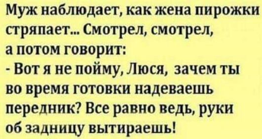 Муж наблюдает как жена пирожки сгряпает Смотрел смотрел а потом говорит Вот я не пойму Люся зачем ты во время готовки надеваешь передник Все равно ведь руки 06 задницу вытираешь