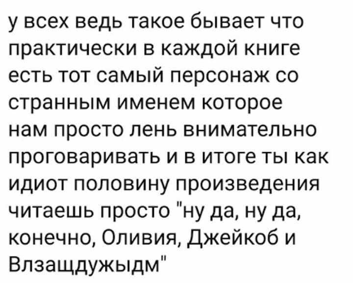 у всех ведь такое бывает что практически в каждой книге есть тот самый персонаж со странным именем которое нам просто лень внимательно проговаривать и в итоге ты как идиот половину произведения читаешь просто ну да ну да конечно Оливия Джейкоб и Влзащдужыдм