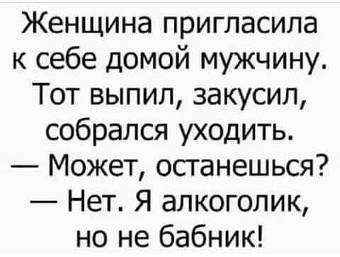 Женщина пригласила к себе домой мужчину Тот выпил закусил собрался уходить Может останешься Нет Я алкоголик но не бабник