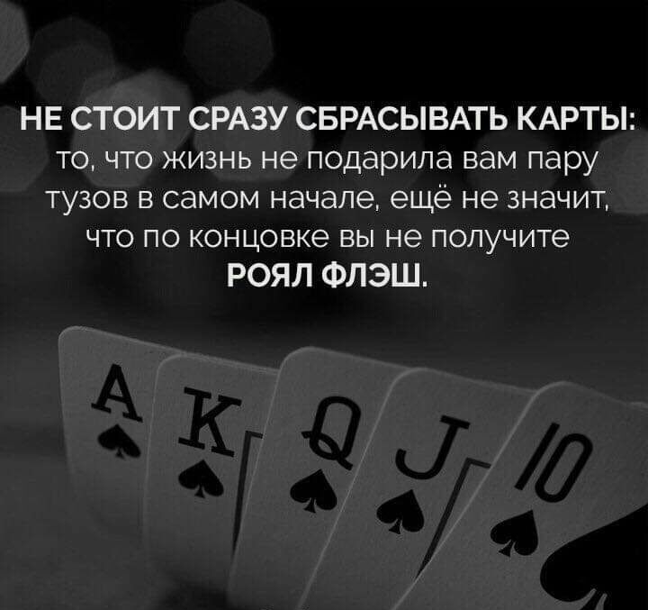 НЕ СТОИТ СРАЗУ СБРАСЫВАТЬ КАРТЫ то что жизнь не подарила вам пару тузов в самом начале ещё не значит что по концовке вы не получите РОЯЛ ФЛЭШ