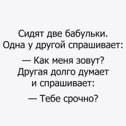 Сидят две бабульки Одна у другой спрашивает Как меня зовут Другая долго думает и спрашивает Тебе срочно