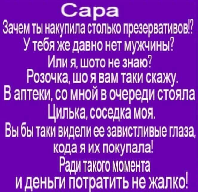 Сара Зачем ты накупила столько презервативов Утебя жедавно нет мужчины Или я шото не знаю РОЗОЧКЭ ШО Я вам таки скажу В аптеки со мной в очереди стояла Цилька соседка моя Вы бы таки вилели ее завистливые глаза кода я их покупала Ради такого момента И деньги потратить не ЖЭЛКО