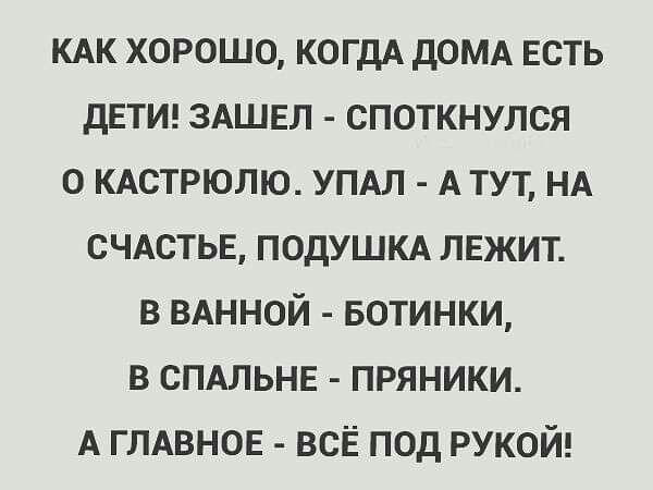 КАК хорошо когдА дОМА Есть детив ЗАШЕЛ споткнулся о КАСТРЮЛЮ УПАЛ А тут НА СЧАСТЬЕ подушм лежит в ВАННОЙ БОТИНКИ в СПАЛЬНЕ пряники А ГЛАВНОЕ всЁ под рукой