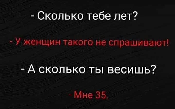 Сколько тебе лет У женщин такого не спрашивают А СКОЛЬКО ТЫ ВЭСИШЬ Мне 35