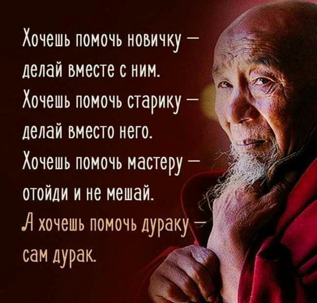 Хочешь помочь новичку делай вместе с ним Хочешь помочь старику делай вместо него Хочешь помочь мастеру отойди и не мешай А хочешь помочь дураку сам дурак