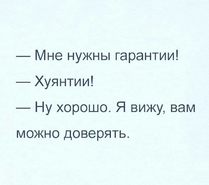 Мне нужны гарантии Хуянтии Ну хорошо Я вижу вам МОЖНО ДОВЭ рЯТЬ
