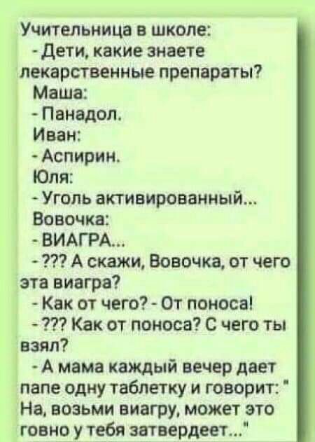 Учительница в школе дети какие знаете лекарственные препараты Маша Пвнадол Иван Аспирин Юля Уголь активированный Вовочка ВИАГРА А скажи Вовочка от чего эта виагра Как от чего От поноса Как от поноса С чего ты дам А мама каждый вечер дает папе одну таблетку и говорит На возьми виагру может это говно у тебя затвердевт
