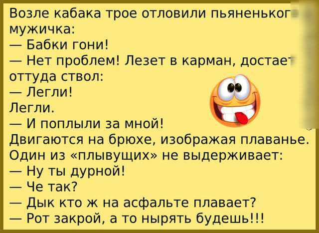 Возле кабака трое отловили пьяненьког мужичка Бабки гони Нет проблем Лезет в карман достае оттуда ствол Легли Легли И поплыли за мной Двигаются на брюхе изображая плаванье Один из плывущих не выдерживает Ну ты дурной Че так Дык кто ж на асфальте плавает Рот закрой а то нырять будешь