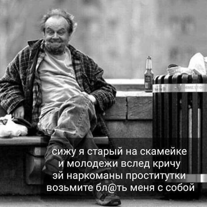 и бмжу я старый на скамейке и молодежи вслед кричу эй наркоманы проститутки возьмите блть меня с собой