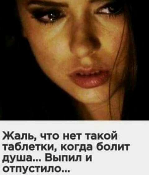 Жаль что нет такой таблетки когда болит душа Выпил и отпустило