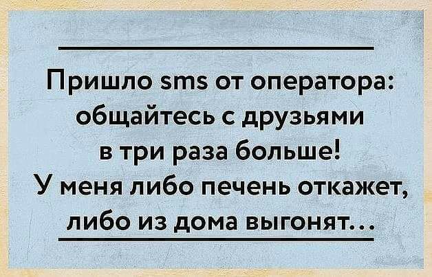 Пришло зтз от оператора общайтесь с друзьями в три раза больше У меня либо печень откажет либо из дома выгонят