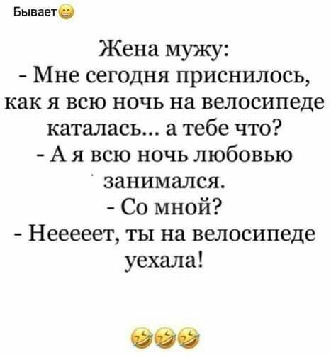 Бываете Жена мужу Мне сегодня приснилось как я всю ночь на велосипеде каталась а тебе что А я всю ночь любовью занимался Со мной Нееееет ты на велосипеде уехала
