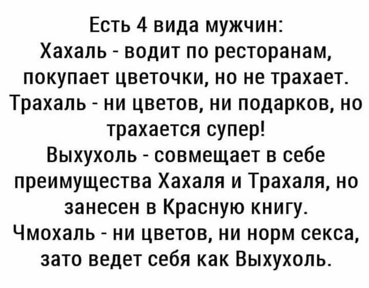 Есть 4 вида мужчин Хахаль водит по ресторанам покупает цветочки но не трахает Трахаль ни цветов ни подарков но трахается супер Выхухоль совмещает в себе преимущества Хахаля и Трахаля но занесен в Красную книгу Чмохаль ни цветов ни норм секса зато ведет себя как Выхухоль
