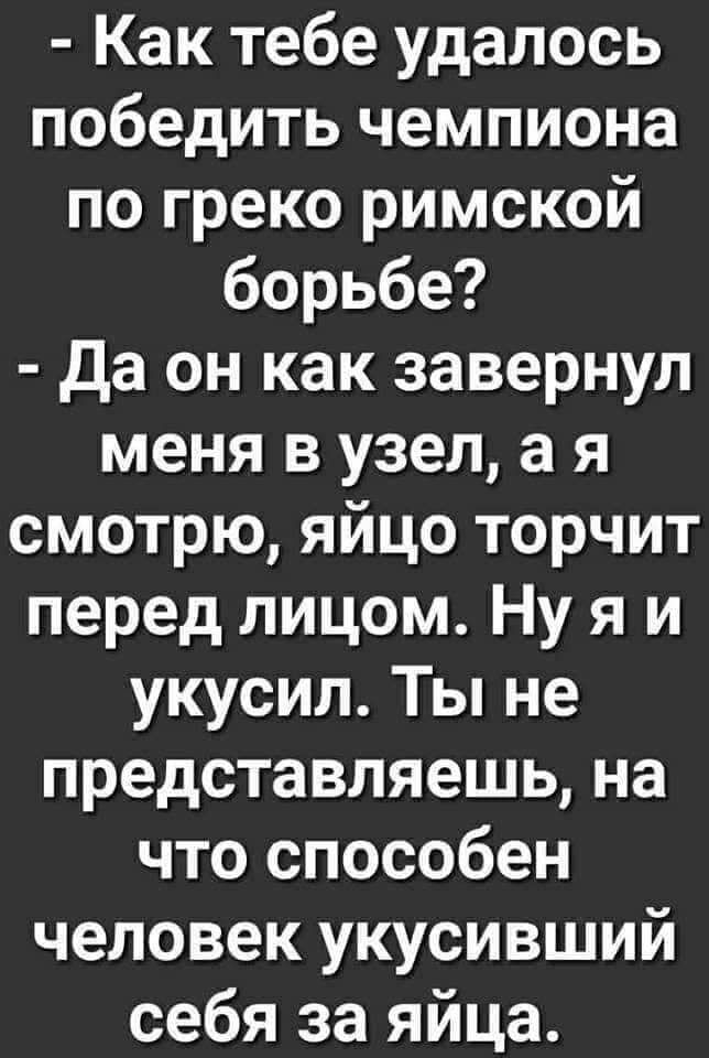 Как тебе удалось победить чемпиона по греко римской борьбе да он как завернул меня в узел а я смотрю яйцо торчит перед лицом Ну я и укусил Ты не представляешь на что способен человек укусивший себя за яйца