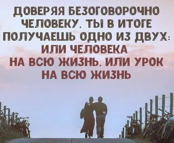 ДОПЕРЯЯ БЕЗОГОВОРОЧНО ЧЕЛОВЕКУ ТЫ В ИТОГЕ ПОЛУЧАЕШЬ ОДНО ИЗ ДВУХ ИЛИ ЧЕЛОВЕКА НА ВСЮ ЖИЗНЬ ИЛИ УРОК НА ВСЮ ЖИЗНЬ
