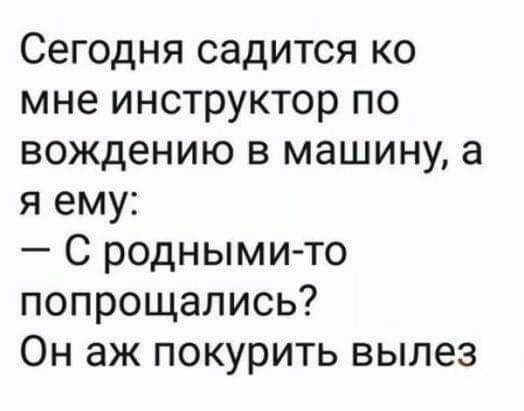 Сегодня садится ко мне инструктор по вождению в машину а я ему С родными то попрощались Он аж покурить вылез