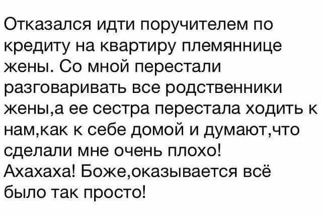 Отказался идти поручителем по кредиту на квартиру племяннице жены Со мной перестали разговаривать все родственники женыа ее сестра перестала ходить к намкак к себе домой и думаютчто сделали мне очень плохо Ахахаха Божеоказывается всё было так просто