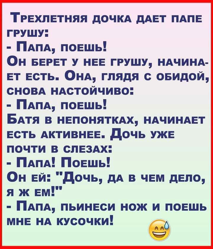 Трехлетняя дОЧКА дАЕт ПАПЕ грушу ПАПА П0Ешь ОН БЕРЕТ у НЕЕ грушу НАЧИНА Ет Есть ОНА глядя с овидой СНОВА НАстойчиво ПАПА П0Ешь БАтя в НЕпоняТКАх НАЧИНАЕТ Есть АКТИВНЕЕ дочь УЖЕ почти в СЛЕЗАх ПАПА ПОЕшь ОН Ей дочь дА в ЧЕМ дЕпо я ж Ем ПАПА ПЬИНЕси нож и ПОЕШЬ МНЕ НА кусочки