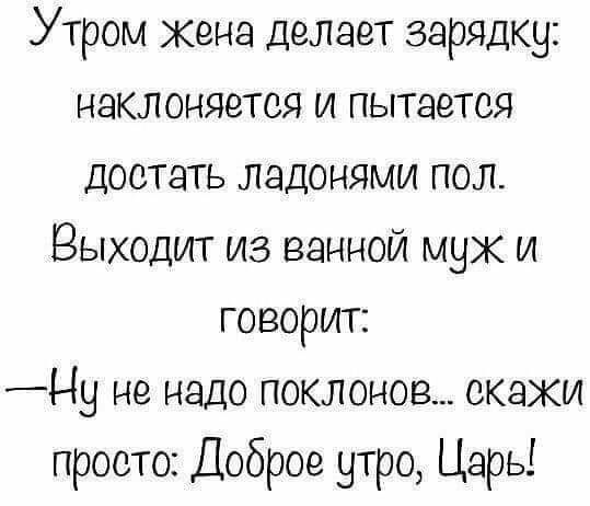 Утром кена делает зарядку наклоняется и пытается достать ладонями пол Выходит из ванной муж и говорит _Ну не надо поклонов скаки просто Доброе утро Царь