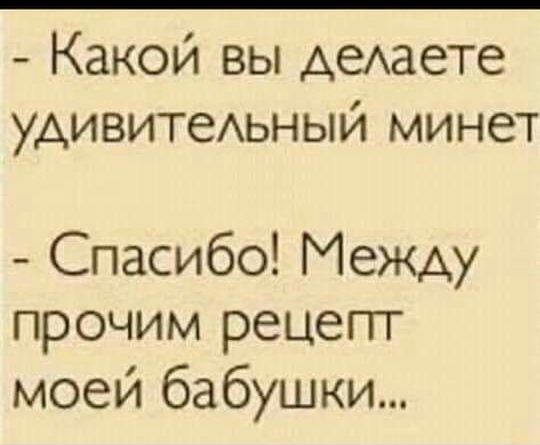 Какой вы деАдете удивитеьный минет Спасибо Между прочим рецепт моей бабушки