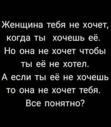 Женщина тебя не хочет когда ты хочешь её Но она не хочет чтобы ты её не хотел А если ты её не хочешь то она не хочет тебя Все понятно
