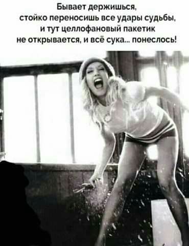 Бываеч держишься стпйхо переносить все удары судьбы и тут целлофановый пакетик не нарывается и всё сука понеслось