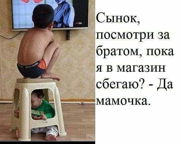 СЬШ0К эпосмотри за братом пока дя в магазгш сбегаю7 Да