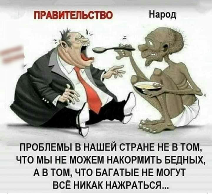 ПРАВИТЕЛЬСТВО Нар0д ПРОБЛЕМЫ В НАШЕЙ СТРАНЕ НЕ В ТОМ ЧТО МЫ НЕ МОЖЕМ НАКОРМИТЬ БЕДНЫХ А В ТОМ ЧТО БАГАТЫЕ НЕ МОГУТ ВСЁ НИКАК НАЖРАТЬСЯ
