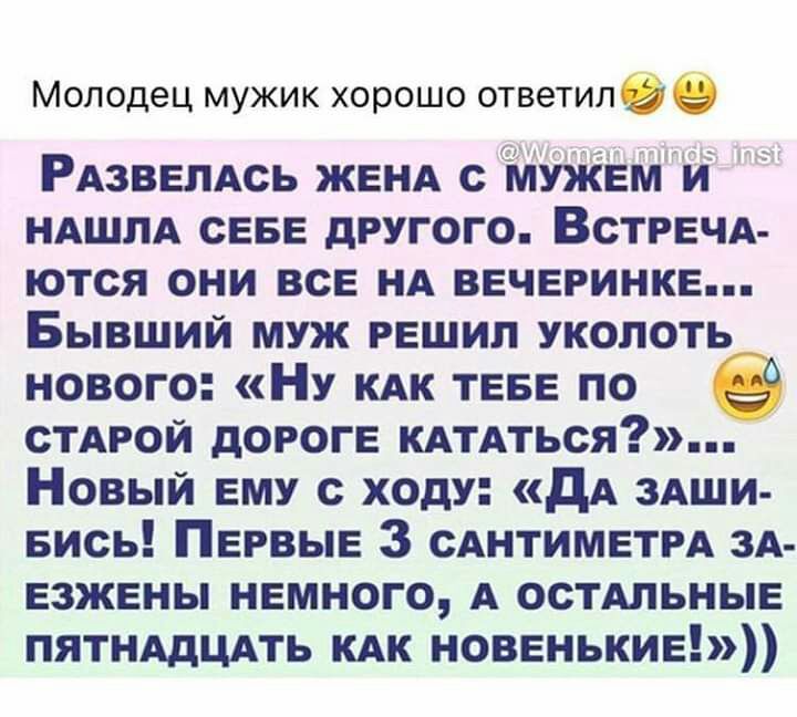 Молодец мужик хорошо ответилве РАЗВЕЛАСЬ ЖЕНА с мужЕМ и НАШЛА сЕвЕ другого ВСТРЕЧА ются они всЕ НА ВЕЧЕРИНКЕ Бывший муж РЕШИЛ уколоть нового НУ КАК ТЕБЕ по стдрой дОРОГЕ КАТАться Новый ЕМУ с ходу дА зАши Бись ПЕРВЫЕ 3 САНТИМЕТРА ЗА ЕЗЖЕНЫ НЕМНОГО А остдльньпЕ ПЯТНАДЦАТЬ КАК НОВЕНЬКИЕ