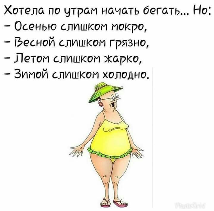 Хотела по утрам начать бегать Осенью слишком мокро Весной слишком грязно Летом слишком жарко Зимой слишком холодно Но