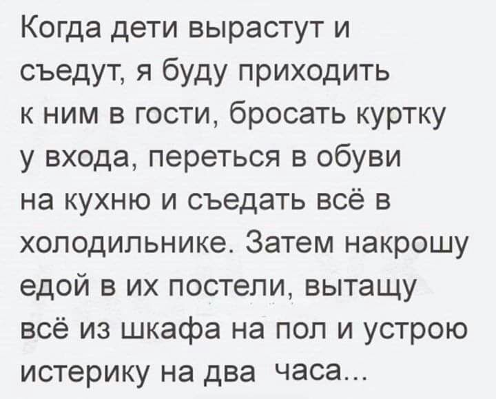 Когда дети вырастут и съедут я буду приходить к ним в гости бросать куртку у входа переться в обуви на кухню и съедать всё в холодильнике Затем накрошу едой в их постели вытащу всё из шкафа на пол и устрою истерику на два часа