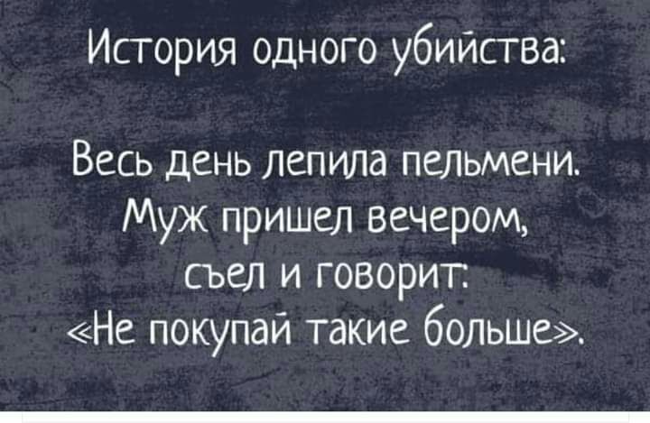 История одного убийства Весь день лепила пельмени Муж пришел вечером съел и говорит Не покупай такие больше