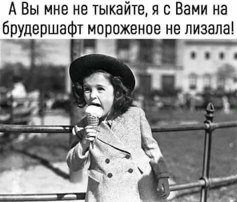 А Вы мне не тыкайте я с Вами на брудершафт мороженое не лизапа