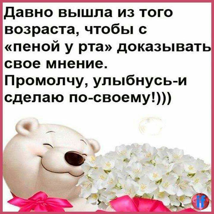 Давно вышла из того возраста чтобы с пеной у рта доказывать свое мнение Промолчу улыбнусь и сделаю по своему