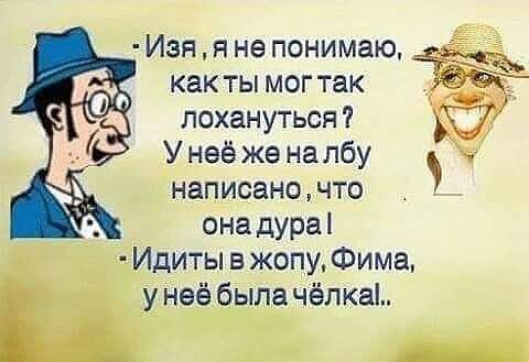 Изя я не понимаю как ты мог так лохануться У неё же на лбу написано что она дура Идиты в жопу Фима у неё была чёл ка