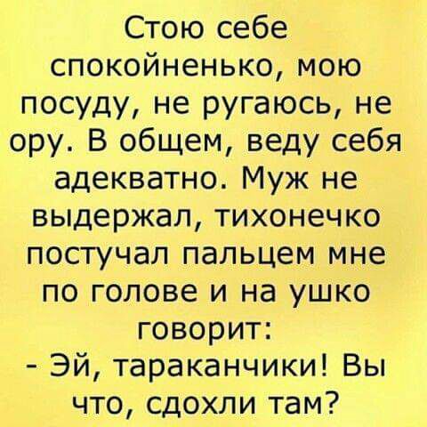 Стою себе спокойненько мою посуду не ругаюсь не ору В общем веду себя адекватно Муж не выдержал тихонечко постучал пальцем мне по голове и на ушко говорит Эй тараканчики Вы что сдохли там