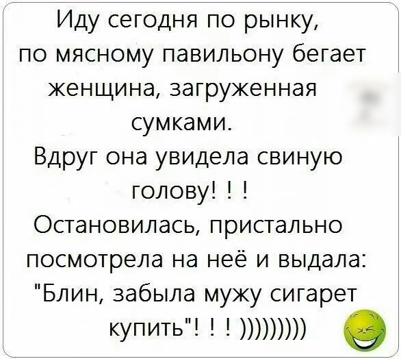 Иду сегодня по рынку по мясному павильону бегает женщина загруженная сумками Вдруг она увидела свиную голову Остановилась пристально посмотрела на неё и выдала Блин забыла мужу сигарет купить О