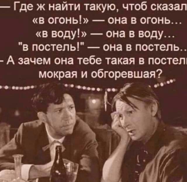 Где ж найти такую чтоб сказал в огонь она в огонь в воду она в воду в постель она в постель А зачем она тебе такая в постелі мокрая и обгоревшая