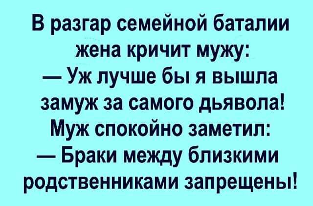 В разгар семейной баталии жена кричит мужу Уж лучше бы я вышла замуж за самого дьявола Муж спокойно заметил Браки между близкими родственниками запрещены